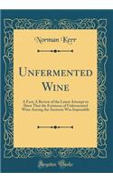 Unfermented Wine: A Fact; A Review of the Latest Attempt to Show That the Existence of Unfermented Wine Among the Ancients Was Impossible (Classic Reprint)