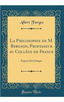 La Philosophie de M. Bergson, Professeur Au Collï¿½ge de France: Exposï¿½ Et Critique (Classic Reprint): Exposï¿½ Et Critique (Classic Reprint)