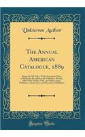 The Annual American Catalogue, 1889: Being the Full Titles, with Descriptive Notes, of All Books Recorded in the Publishers' Weekly, 1889, with Author, Title, and Subject Index, Publishers' Annual Lists and Directory of Publishers (Classic Reprint): Being the Full Titles, with Descriptive Notes, of All Books Recorded in the Publishers' Weekly, 1889, with Author, Title, and Subject Index, Publish