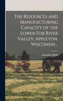Resources and Manufacturing Capacity of the Lower Fox River Valley, Appleton, Wisconsin ..