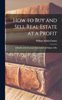 How to buy and Sell Real Estate at a Profit; a Handbook for Everyone Interested in the Subject of Re