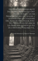 Histoire Des Empereurs Et Des Autres Princes Qui Ont Regné Durant Les Six Premiers Siècles De L'eglise, ... Justifiée Par Les Citations Des Auteurs Originaux. Avec Des Notes Pour Éclaircir Les Principales Difficultez De L'histoire, Volumes 5-6...