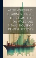 Tariff Schedules. Hearings Before the Committee on Ways and Means, House of Representatives