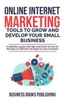 Online Internet Marketing Tools to Grow and Develop Your Small Business: A definitive guide with tips and tricks on how to develop an effective strategy for your business