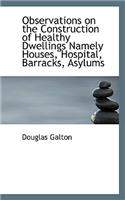 Observations on the Construction of Healthy Dwellings Namely Houses, Hospital, Barracks, Asylums