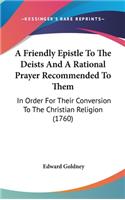 A Friendly Epistle To The Deists And A Rational Prayer Recommended To Them
