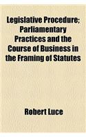 Legislative Procedure; Parliamentary Practices and the Course of Business in the Framing of Statutes
