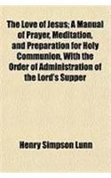 The Love of Jesus; A Manual of Prayer, Meditation, and Preparation for Holy Communion, with the Order of Administration of the Lord's Supper