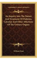An Inquiry Into The Nature And Treatment Of Diabetes, Calculus And Other Affections Of The Urinary Organs
