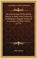 The Present State Of The British Interest In India, With A Plan For Establishing A Regular System Of Government In That Country (1773): (English)