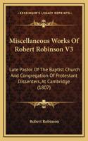 Miscellaneous Works Of Robert Robinson V3: Late Pastor Of The Baptist Church And Congregation Of Protestant Dissenters, At Cambridge (1807)