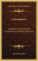 Consumption: Its Relation To Man And His Civilization, Its Prevention And Cure