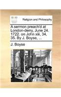 A Sermon Preach'd at London-Derry, June 24. 1722. on John XIII, 34, 35. by J. Boyse, ...