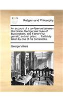An account of a conference between His Grace, George late Duke of Buckingham, and Father Fitz-gerrald, an Irish priest: ... Faithfully taken by one of his domesticks.(English)