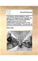 history of the rebellion, rais'd against His Majesty King George I By the friends of the Popish pretender Containing an account of the settlement of the succession to the crown of Great-Britain, The second ed