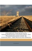 Grundfeste Zur Künftigen Vollkommensten Glückseligkeit Der Pfalzbayerischen Lande in Geistlichen- Und Weltlichen Dingen