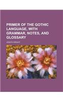 Primer of the Gothic Language, with Grammar, Notes, and Glossary