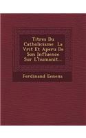 Titres Du Catholicisme &#65533; La V&#65533;rit&#65533; Et Aper&#65533;u De Son Influence Sur L'humanit&#65533;...