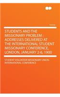Students and the Missionary Problem: Addresses Delivered at the International Student Missionary Conference, London, January 2-6, 1900(English)