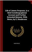 Life of James Ferguson, in a Brief Autobiographical Account and Further Extended Memoir, with Notes, by E. Henderson