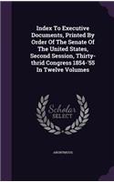Index to Executive Documents, Printed by Order of the Senate of the United States, Second Session, Thirty-Thrid Congress 1854-'55 in Twelve Volumes