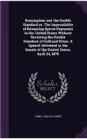 Resumption and the Double Standard Or, the Impossibility of Resuming Specie Payments in the United States Without Restoring the Double Standard of Gold and Silver. a Speech Delivered in the Senate of the United States, April 24, 1876