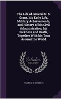 The Life of General U. S. Grant, his Early Life, Military Achievements, and History of his Civil Administration, his Sickness and Death, Together With his Tour Around the World