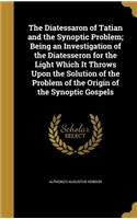 Diatessaron of Tatian and the Synoptic Problem; Being an Investigation of the Diatesseron for the Light Which It Throws Upon the Solution of the Problem of the Origin of the Synoptic Gospels