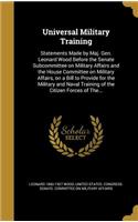Universal Military Training: Statements Made by Maj. Gen. Leonard Wood Before the Senate Subcommittee on Military Affairs and the House Committee on Military Affairs, on a Bill 