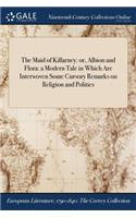 The Maid of Killarney: or, Albion and Flora: a Modern Tale in Which Are Interwoven Some Cursory Remarks on Religion and Politics