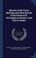 Minutes of the Vestry Meetings and Other Records of the Parish of St. Christopher le Stocks, in the City of London