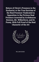 Nature of Christ's Presence in the Eucharist; or the True Doctrine of the Real Presence Vindicated in Opposition to the Fictious Real Presence Asserted by Archdeacon Denison, Mr. Wilberforce, and Dr. Pusey, With Full Proof of the Real Character of