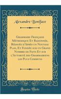 Grammaire FranÃ§aise MÃ©thodique Et RaisonnÃ©e, RÃ©digÃ©e d'AprÃ¨s Un Nouveau Plan, Et FondÃ©e Sur Un Grand Nombre de Faits Et Sur l'AutoritÃ© Des Grammairiens Les Plus Communs (Classic Reprint)