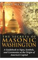 Secrets of Masonic Washington: A Guidebook to the Signs, Symbols, and Ceremonies at the Origin of America's Capital