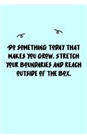 Do something today that makes you grow. Stretch your boundaries and reach outside of the box. Journal