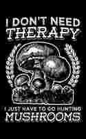 I Don't Need Theraphy I Just Have To Go Hunting Mushrooms
