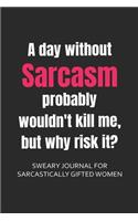 A Day Without Sarcasm Probably Wouldn't Kill, But Why Risk It? Sweary Journal for Sarcastically Gifted Women: Sarcastic Journal Filled with Funny Snarky Quotes (6 x 9" Lined Notebook Journal)(1 Curse Word Gifts Journal)
