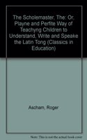 The Scholemaster, The: Or, Playne and Perfite Way of Teachyng Children to Understand, Write and Speake the Latin Tong(No 3 Classics in Education)