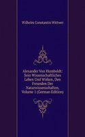 Alexander Von Humboldt: Sein Wissenschaftliches Leben Und Wirken, Den Freunden Der Naturwissenschaften, Volume 1 (German Edition)