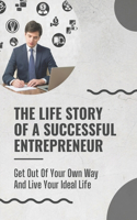 Life Story Of A Successful Entrepreneur: Get Out Of Your Own Way And Live Your Ideal Life: Small Business Ideas For Entrepreneurs