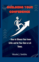 Building Your Confidence: - How to Silence Your Inner Critic and be Your Best at all Times.
