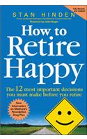 How to Retire Happy: The 12 Most Important Decisions You Must Make Before You Retire
