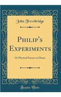 Philip's Experiments: Or Physical Science at Home (Classic Reprint)