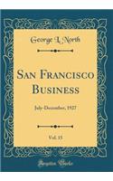 San Francisco Business, Vol. 15: July-December, 1927 (Classic Reprint)