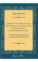 Observationes Medicinales de Febribus Intermittentibus Et Qua Ratione Eisdem Medendum Sit: Opus Quod Scientarum, Artium Atque Litterarum Academia Divionensis Praemio Coronavit, Die II Augusti 1782 (Classic Reprint): Opus Quod Scientarum, Artium Atque Litterarum Academia Divionensis Praemio Coronavit, Die II Augusti 1782 (Classic Reprint)