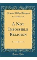 A Not Impossible Religion (Classic Reprint)