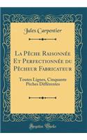 La Pêche Raisonnée Et Perfectionnée du Pêcheur Fabricateur: Toutes Lignes, Cinquante Pêches Différentes (Classic Reprint)