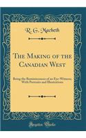The Making of the Canadian West: Being the Reminiscences of an Eye-Witness; With Portraits and Illustrations (Classic Reprint)