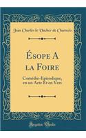 Ã?sope a la Foire: ComÃ©die-Ã?pisodique, En Un Acte Et En Vers (Classic Reprint): ComÃ©die-Ã?pisodique, En Un Acte Et En Vers (Classic Reprint)