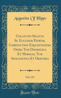 Collectio Selecta Ss. Ecclesiæ Patrum, Complectens Exquisitissima Opera Tum Dogmatica Et Moralia, Tum Apologetica Et Oratoria, Vol. 113 (Classic Reprint)